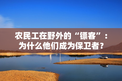 農(nóng)民工在野外的“鏢客”：為什么他們成為保衛(wèi)者？