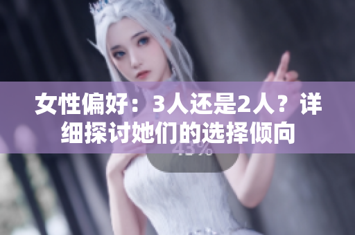 女性偏好：3人還是2人？詳細(xì)探討她們的選擇傾向