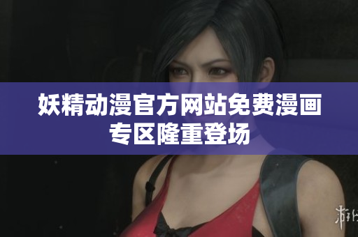 妖精動(dòng)漫官方網(wǎng)站免費(fèi)漫畫專區(qū)隆重登場(chǎng)