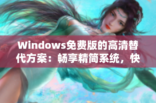 Windows免費版的高清替代方案：暢享精簡系統(tǒng)，快速安全上網(wǎng)