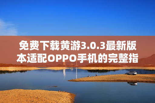 免費(fèi)下載黃游3.0.3最新版本適配OPPO手機(jī)的完整指南