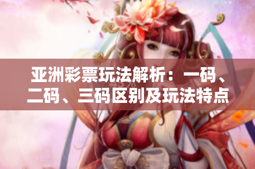 亞洲彩票玩法解析：一碼、二碼、三碼區(qū)別及玩法特點詳解