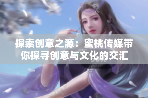 探索創(chuàng)意之源：蜜桃傳媒帶你探尋創(chuàng)意與文化的交匯