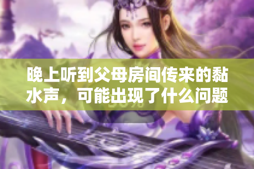 晚上聽(tīng)到父母房間傳來(lái)的黏水聲，可能出現(xiàn)了什么問(wèn)題？尋找原因和解決方法