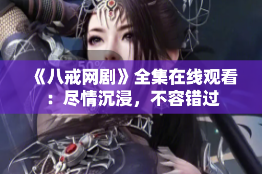 《八戒網(wǎng)劇》全集在線觀看：盡情沉浸，不容錯(cuò)過(guò)