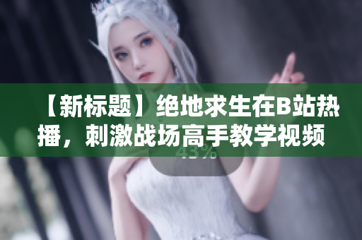 【新標題】絕地求生在B站熱播，刺激戰(zhàn)場高手教學視頻，教你如何提升技術水平