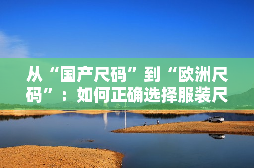 從“國產(chǎn)尺碼”到“歐洲尺碼”：如何正確選擇服裝尺碼？
