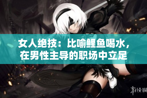 女人絕技：比喻鯉魚(yú)喝水，在男性主導(dǎo)的職場(chǎng)中立足