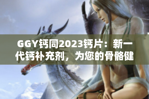 GGY鈣同2023鈣片：新一代鈣補充劑，為您的骨骼健康保駕護航