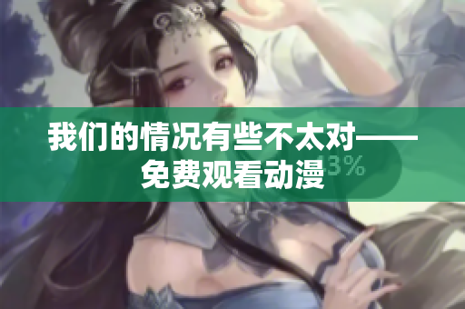 我們的情況有些不太對——免費(fèi)觀看動漫