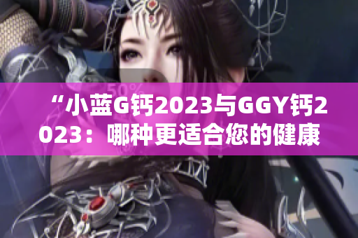 “小藍G鈣2023與GGY鈣2023：哪種更適合您的健康需求？”