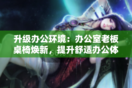 升級(jí)辦公環(huán)境：辦公室老板桌椅煥新，提升舒適辦公體驗(yàn)