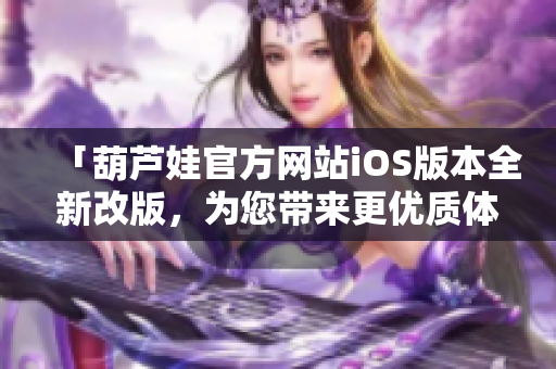 「葫蘆娃官方網(wǎng)站iOS版本全新改版，為您帶來更優(yōu)質(zhì)體驗(yàn)！」