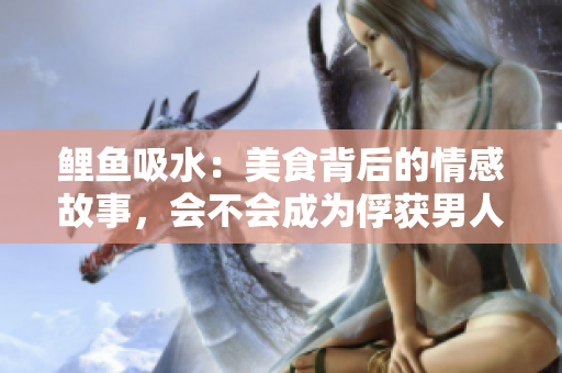 鯉魚(yú)吸水：美食背后的情感故事，會(huì)不會(huì)成為俘獲男人心的法寶？