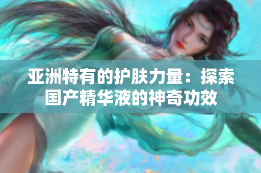 亞洲特有的護膚力量：探索國產精華液的神奇功效