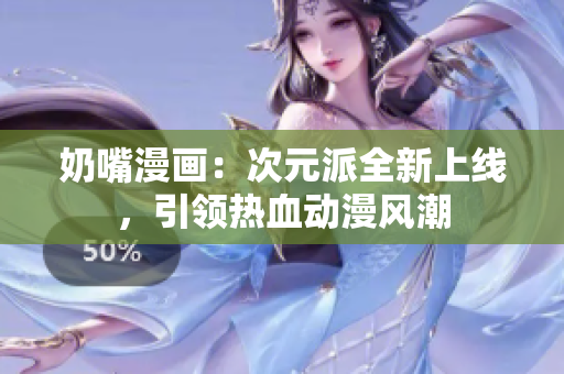 奶嘴漫畫：次元派全新上線，引領熱血動漫風潮