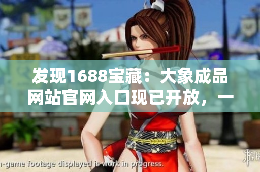 發(fā)現(xiàn)1688寶藏：大象成品網(wǎng)站官網(wǎng)入口現(xiàn)已開放，一站式采購輕松搞定！