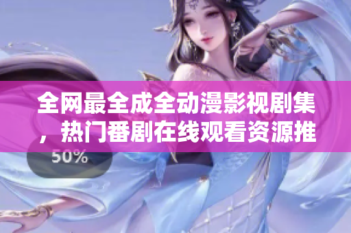 全網(wǎng)最全成全動(dòng)漫影視劇集，熱門(mén)番劇在線(xiàn)觀(guān)看資源推薦