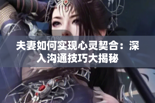夫妻如何實(shí)現(xiàn)心靈契合：深入溝通技巧大揭秘