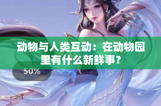 動(dòng)物與人類互動(dòng)：在動(dòng)物園里有什么新鮮事？