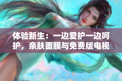 體驗新生：一邊愛護一邊呵護，親膚面膜與免費版電視搭配重構您的美好時光
