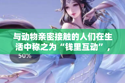 與動(dòng)物親密接觸的人們?cè)谏钪蟹Q(chēng)之為“錢(qián)里互動(dòng)”，這是怎么回事？