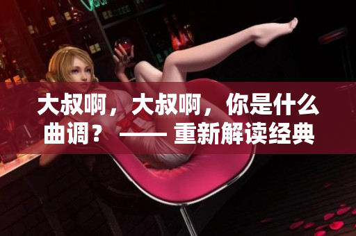 大叔啊，大叔啊，你是什么曲調？ —— 重新解讀經典歌曲