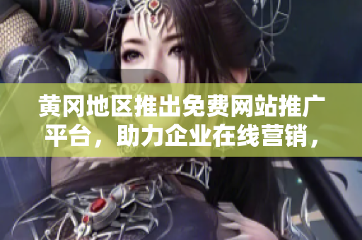 黃岡地區(qū)推出免費網站推廣平臺，助力企業(yè)在線營銷，快速提升品牌曝光率