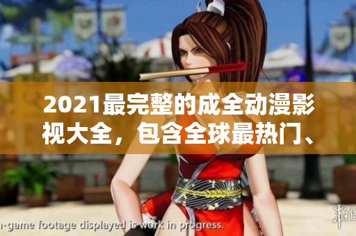 2021最完整的成全動漫影視大全，包含全球最熱門、最經(jīng)典的作品