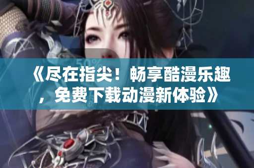 《盡在指尖！暢享酷漫樂(lè)趣，免費(fèi)下載動(dòng)漫新體驗(yàn)》