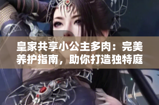 皇家共享小公主多肉：完美養(yǎng)護指南，助你打造獨特庭院花園