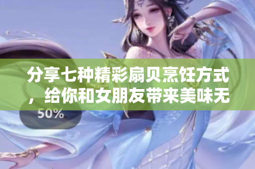 分享七種精彩扇貝烹飪方式，給你和女朋友帶來(lái)美味無(wú)限的味蕾盛宴！