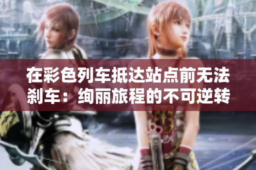 在彩色列車(chē)抵達(dá)站點(diǎn)前無(wú)法剎車(chē)：絢麗旅程的不可逆轉(zhuǎn)