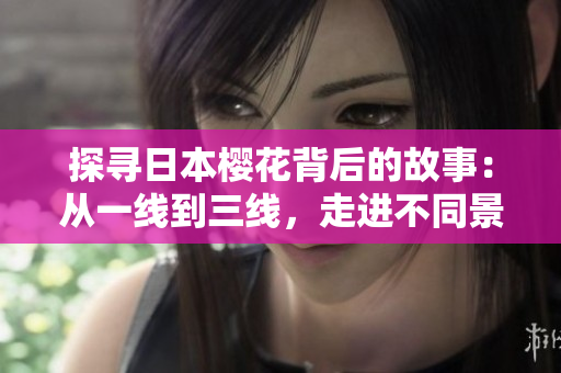 探尋日本櫻花背后的故事：從一線到三線，走進(jìn)不同景點(diǎn)的美麗盛景