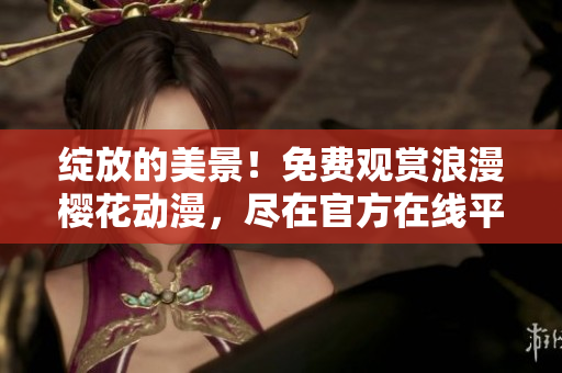 綻放的美景！免費(fèi)觀賞浪漫櫻花動(dòng)漫，盡在官方在線平臺(tái)