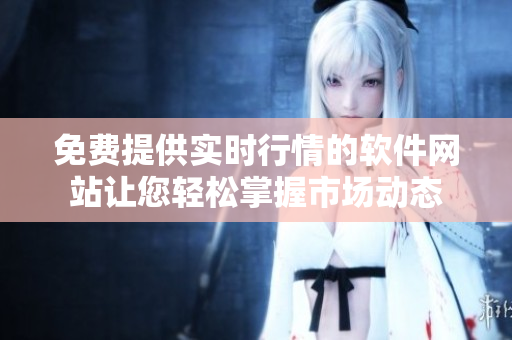 免費提供實時行情的軟件網(wǎng)站讓您輕松掌握市場動態(tài)