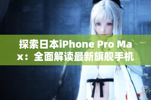 探索日本iPhone Pro Max：全面解讀最新旗艦手機(jī)的功能、性能與設(shè)計(jì)特色