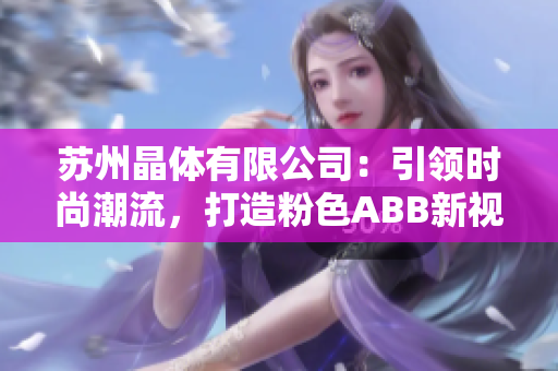 蘇州晶體有限公司：引領(lǐng)時(shí)尚潮流，打造粉色ABB新視野