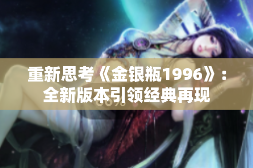 重新思考《金銀瓶1996》：全新版本引領經(jīng)典再現(xiàn)