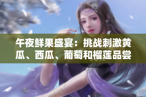 午夜鮮果盛宴：挑戰(zhàn)刺激黃瓜、西瓜、葡萄和榴蓮品嘗的限時線上盛宴
