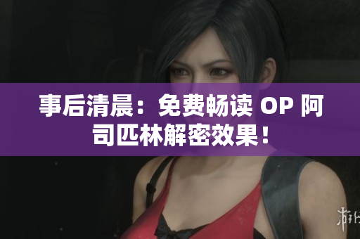事后清晨：免費(fèi)暢讀 OP 阿司匹林解密效果！