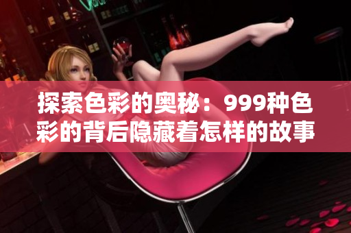 探索色彩的奧秘：999種色彩的背后隱藏著怎樣的故事？