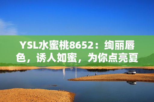 YSL水蜜桃8652：絢麗唇色，誘人如蜜，為你點亮夏日風情