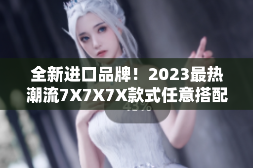 全新進(jìn)口品牌！2023最熱潮流7X7X7X款式任意搭配，開啟時(shí)尚新篇章！