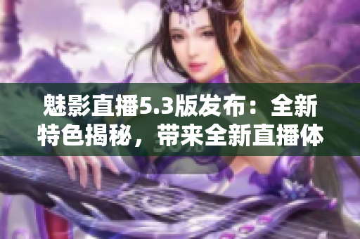 魅影直播5.3版發(fā)布：全新特色揭秘，帶來全新直播體驗(yàn)！