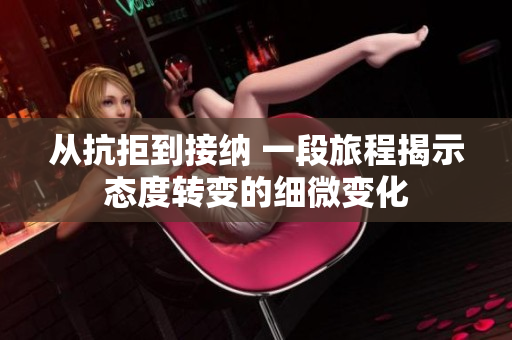 從抗拒到接納 一段旅程揭示態(tài)度轉(zhuǎn)變的細微變化