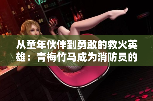 從童年伙伴到勇敢的救火英雄：青梅竹馬成為消防員的感人故事