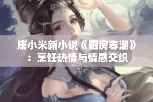 唐小米新小說《廚房春潮》：烹飪熱情與情感交織