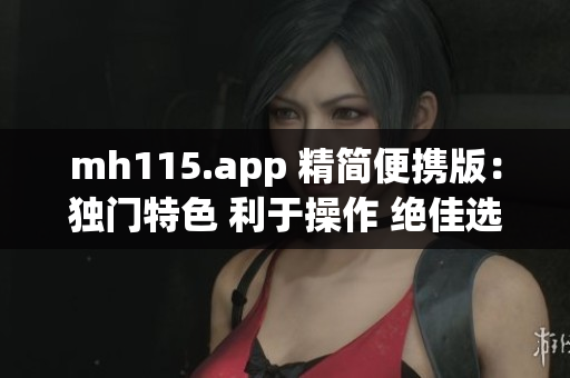 mh115.app 精簡便攜版：獨(dú)門特色 利于操作 絕佳選擇