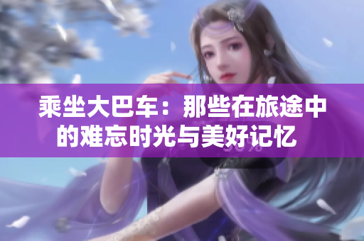 乘坐大巴車：那些在旅途中的難忘時(shí)光與美好記憶  